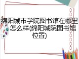 绵阳城市学院图书馆在哪里，怎么样(绵阳城院图书馆位置)