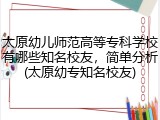 太原幼儿师范高等专科学校有哪些知名校友，简单分析(太原幼专知名校友)