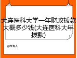 大连医科大学一年财政拨款大概多少钱(大连医科大年拨款)