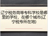 辽宁税务高等专科学校是哪里的学校，在哪个城市(辽宁税专所在地)
