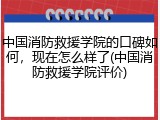 中国消防救援学院的口碑如何，现在怎么样了(中国消防救援学院评价)