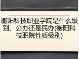 衡阳科技职业学院是什么级别，公办还是民办(衡阳科技职院性质级别)
