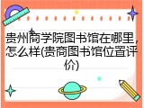贵州商学院图书馆在哪里，怎么样(贵商图书馆位置评价)
