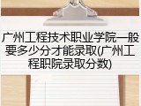 广州工程技术职业学院一般要多少分才能录取(广州工程职院录取分数)