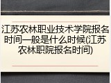 江苏农林职业技术学院报名时间一般是什么时候(江苏农林职院报名时间)