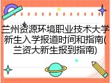 兰州资源环境职业技术大学新生入学报道时间和指南(兰资大新生报到指南)