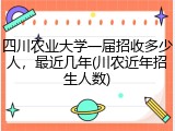 四川农业大学一届招收多少人，最近几年(川农近年招生人数)