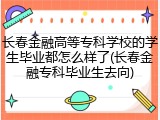 长春金融高等专科学校的学生毕业都怎么样了(长春金融专科毕业生去向)