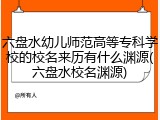 六盘水幼儿师范高等专科学校的校名来历有什么渊源(六盘水校名渊源)