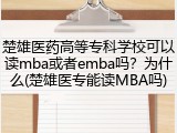 楚雄医药高等专科学校可以读mba或者emba吗？为什么(楚雄医专能读MBA吗)