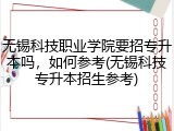 无锡科技职业学院要招专升本吗，如何参考(无锡科技专升本招生参考)