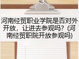 河南经贸职业学院是否对外开放，让进去参观吗？(河南经贸职院开放参观吗)