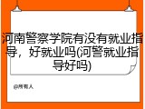 河南警察学院有没有就业指导，好就业吗(河警就业指导好吗)