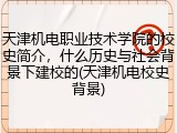 天津机电职业技术学院的校史简介，什么历史与社会背景下建校的(天津机电校史背景)