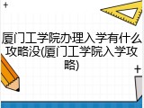 厦门工学院办理入学有什么攻略没(厦门工学院入学攻略)