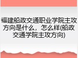 福建船政交通职业学院主攻方向是什么，怎么样(船政交通学院主攻方向)