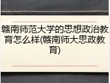 赣南师范大学的思想政治教育怎么样(赣南师大思政教育)