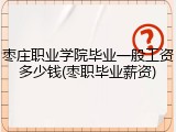 枣庄职业学院毕业一般工资多少钱(枣职毕业薪资)