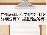 广州城建职业学院招生计划详细分析(广城建招生解析)