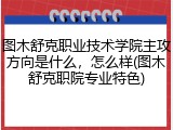 图木舒克职业技术学院主攻方向是什么，怎么样(图木舒克职院专业特色)