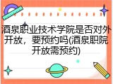 酒泉职业技术学院是否对外开放，要预约吗(酒泉职院开放需预约)