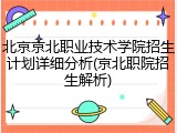 北京京北职业技术学院招生计划详细分析(京北职院招生解析)