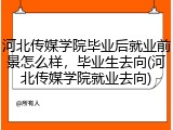 河北传媒学院毕业后就业前景怎么样，毕业生去向(河北传媒学院就业去向)