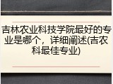 吉林农业科技学院最好的专业是哪个，详细阐述(吉农科最佳专业)