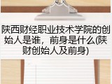 陕西财经职业技术学院的创始人是谁，前身是什么(陕财创始人及前身)