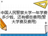 中国人民警察大学一年学费多少钱，还有哪些费用(警大学费及费用)