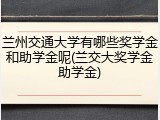 兰州交通大学有哪些奖学金和助学金呢(兰交大奖学金助学金)