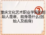 重庆文化艺术职业学院的创始人是谁，前身是什么(创始人及前身)