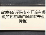 白城师范学院专业开设有哪些,特色在哪(白城师院专业特色)