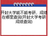 开封大学能不能考研，成绩在哪里查询(开封大学考研成绩查询)