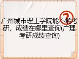 广州城市理工学院能不能考研，成绩在哪里查询(广理考研成绩查询)