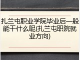 扎兰屯职业学院毕业后一般能干什么呢(扎兰屯职院就业方向)