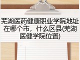 芜湖医药健康职业学院地址在哪个市，什么区县(芜湖医健学院位置)