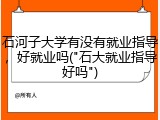 石河子大学有没有就业指导，好就业吗("石大就业指导好吗")