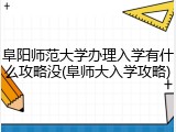 阜阳师范大学办理入学有什么攻略没(阜师大入学攻略)