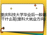 重庆科技大学毕业后一般能干什么呢(重科大就业方向)