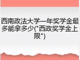 西南政法大学一年奖学金最多能拿多少("西政奖学金上限")