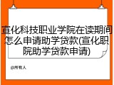 宣化科技职业学院在读期间怎么申请助学贷款(宣化职院助学贷款申请)