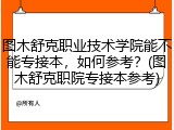 图木舒克职业技术学院能不能专接本，如何参考？(图木舒克职院专接本参考)