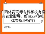 广西体育高等专科学校有没有就业指导，好就业吗(桂体专就业指导)