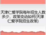 天津仁爱学院每年招生人数多少，政策变动如何(天津仁爱学院招生政策)