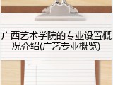 广西艺术学院的专业设置概况介绍(广艺专业概览)