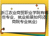 浙江农业商贸职业学院有哪些专业，就业前景如何(农商院专业就业)
