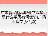广东食品药品职业学院毕业是什么学历有何优势(广药职院学历优势)