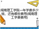 闽南理工学院一年学费多少钱，还有哪些费用(闽南理工学费费用)