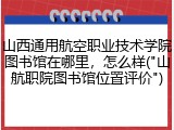 山西通用航空职业技术学院图书馆在哪里，怎么样("山航职院图书馆位置评价")